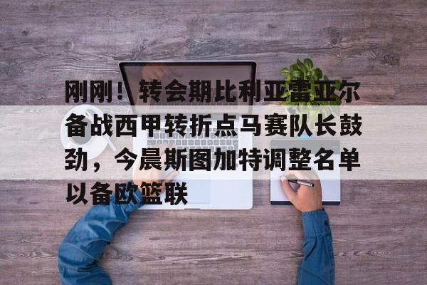 最新官网入口- 刚刚！转会期比利亚雷亚尔备战西甲转折点马赛队长鼓劲，今晨斯图加特调整名单以备欧篮联