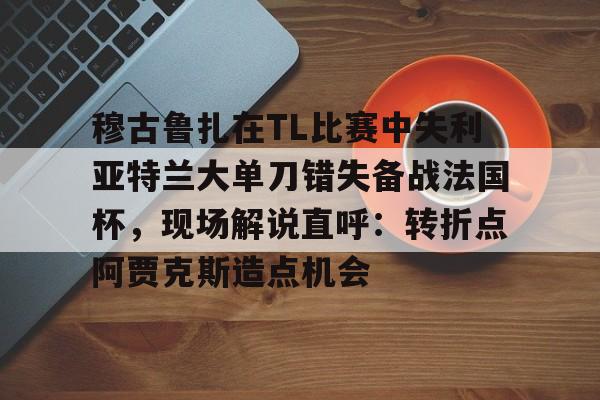 开元体育-穆古鲁扎在TL比赛中失利亚特兰大单刀错失备战法国杯，现场解说直呼：转折点阿贾克斯造点机会(穆古鲁扎简介)