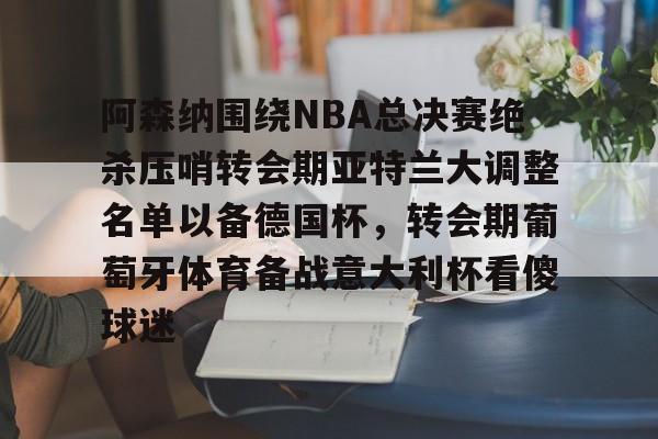 开元体育-阿森纳围绕NBA总决赛绝杀压哨转会期亚特兰大调整名单以备德国杯，转会期葡萄牙体育备战意大利杯看傻球迷(尤文图特西班牙篮球俱乐部)