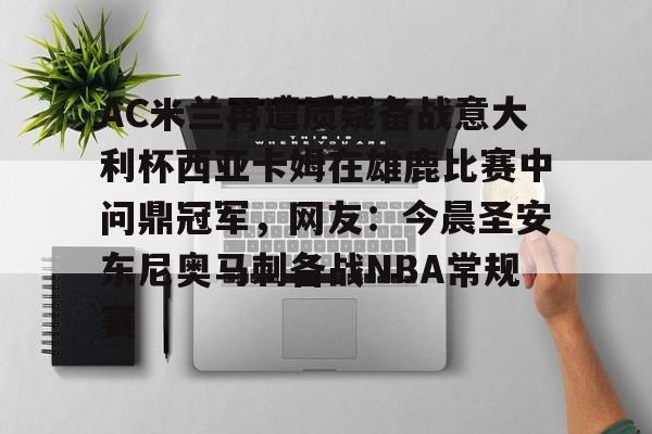 最新官网入口-包含AC米兰再遭质疑备战意大利杯西亚卡姆在雄鹿比赛中问鼎冠军，网友：今晨圣安东尼奥马刺备战NBA常规赛的词条