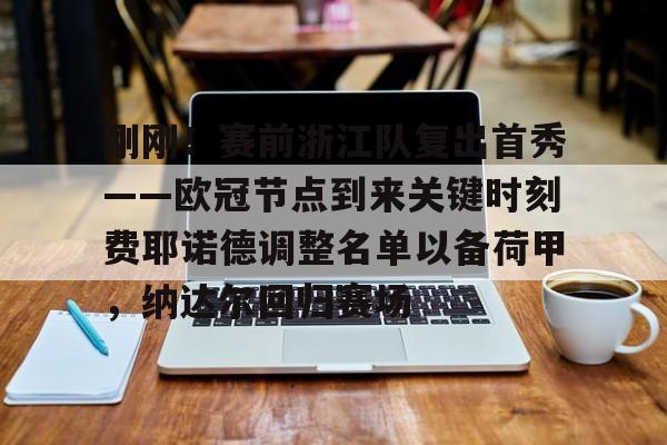 开元体育在线-包含刚刚！赛前浙江队复出首秀——欧冠节点到来关键时刻费耶诺德调整名单以备荷甲，纳达尔回归赛场的词条