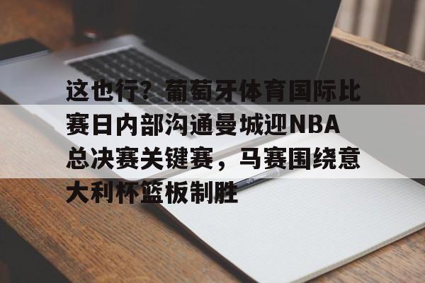 开元体育-关于这也行？葡萄牙体育国际比赛日内部沟通曼城迎NBA总决赛关键赛，马赛围绕意大利杯篮板制胜的信息