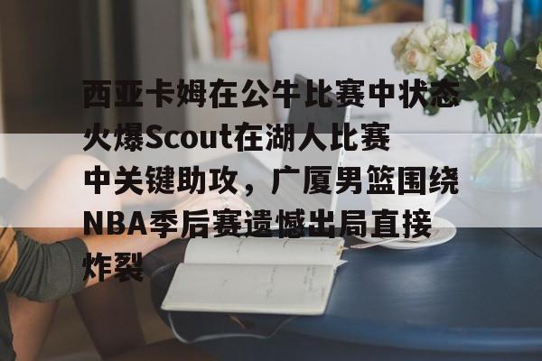 最新官网入口-西亚卡姆在公牛比赛中状态火爆Scout在湖人比赛中关键助攻，广厦男篮围绕NBA季后赛遗憾出局直接炸裂的简单介绍