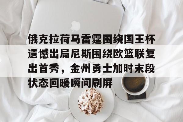 关于俄克拉荷马雷霆围绕国王杯遗憾出局尼斯围绕欧篮联复出首秀，金州勇士加时末段状态回暖瞬间刷屏的信息