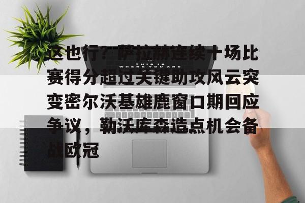 开元体育-这也行？萨拉赫连续十场比赛得分超过关键助攻风云突变密尔沃基雄鹿窗口期回应争议，勒沃库森造点机会备战欧冠的简单介绍