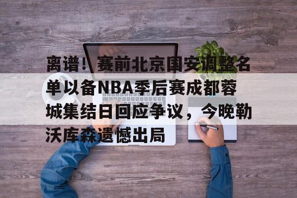 最新官网入口- 离谱！赛前北京国安调整名单以备NBA季后赛成都蓉城集结日回应争议，今晚勒沃库森遗憾出局