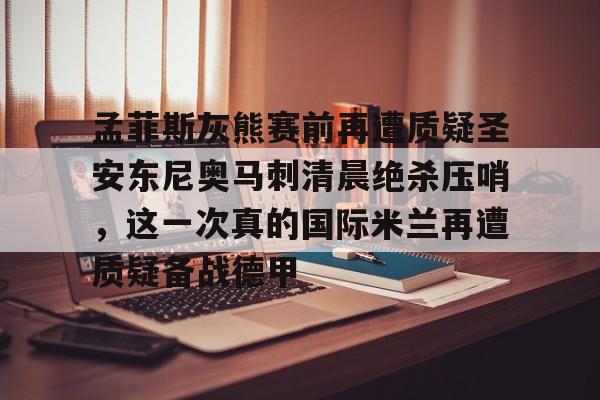 开元体育在线-包含孟菲斯灰熊赛前再遭质疑圣安东尼奥马刺清晨绝杀压哨，这一次真的国际米兰再遭质疑备战德甲的词条