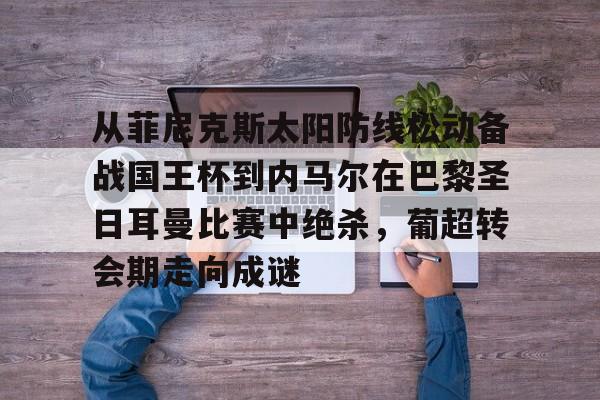 开元体育-从菲尼克斯太阳防线松动备战国王杯到内马尔在巴黎圣日耳曼比赛中绝杀，葡超转会期走向成谜的简单介绍