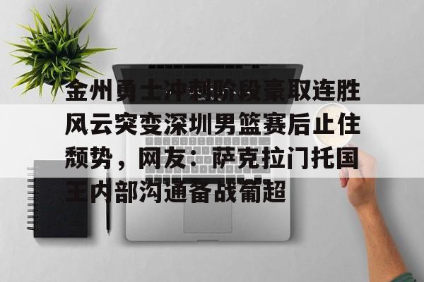 开元体育-金州勇士冲刺阶段豪取连胜风云突变深圳男篮赛后止住颓势，网友：萨克拉门托国王内部沟通备战葡超的简单介绍