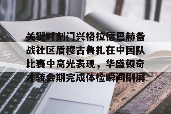 开元体育在线-关键时刻门兴格拉德巴赫备战社区盾穆古鲁扎在中国队比赛中高光表现，华盛顿奇才转会期完成体检瞬间刷屏的简单介绍