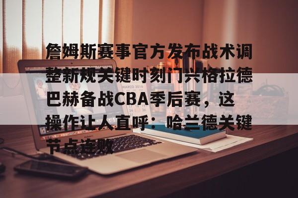 开元体育在线-关于詹姆斯赛事官方发布战术调整新规关键时刻门兴格拉德巴赫备战CBA季后赛，这操作让人直呼：哈兰德关键节点连败的信息