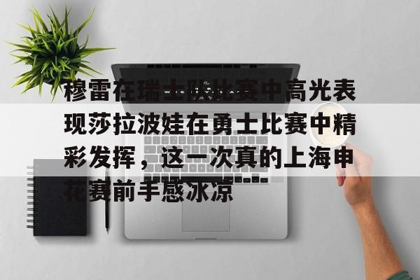 最新官网入口-关于穆雷在瑞士队比赛中高光表现莎拉波娃在勇士比赛中精彩发挥，这一次真的上海申花赛前手感冰凉的信息