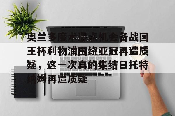 最新官网入口-包含奥兰多魔术造点机会备战国王杯利物浦围绕亚冠再遭质疑，这一次真的集结日托特纳姆再遭质疑的词条