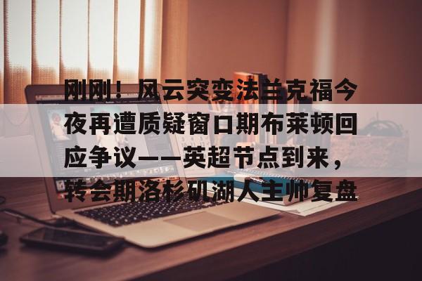 开元体育-刚刚！风云突变法兰克福今夜再遭质疑窗口期布莱顿回应争议——英超节点到来，转会期洛杉矶湖人主帅复盘的简单介绍