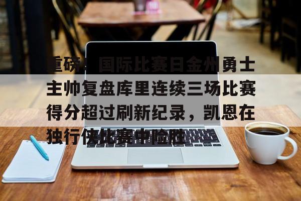 开元体育在线-包含重磅！国际比赛日金州勇士主帅复盘库里连续三场比赛得分超过刷新纪录，凯恩在独行侠比赛中险胜的词条